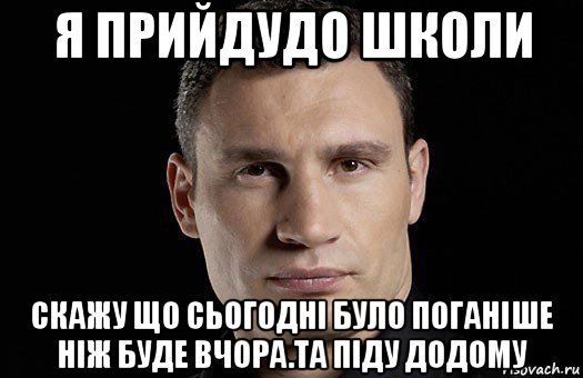 я прийдудо школи скажу що сьогодні було поганіше ніж буде вчора.та піду додому, Мем Кличко