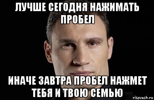 лучше сегодня нажимать пробел иначе завтра пробел нажмет тебя и твою семью, Мем Кличко