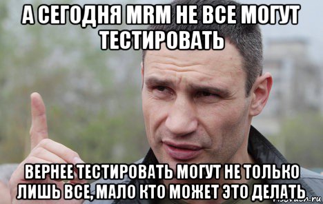 а сегодня mrm не все могут тестировать вернее тестировать могут не только лишь все, мало кто может это делать, Мем Кличко говорит