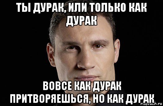 ты дурак, или только как дурак вовсе как дурак притворяешься, но как дурак, Мем Кличко