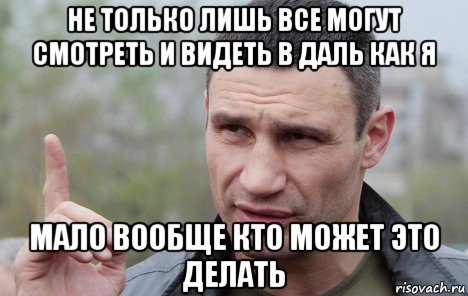 не только лишь все могут смотреть и видеть в даль как я мало вообще кто может это делать, Мем Кличко говорит