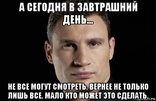 а сегодня в завтрашний день... не все могут смотреть. вернее не только лишь все. мало кто может это сделать., Мем Кличко