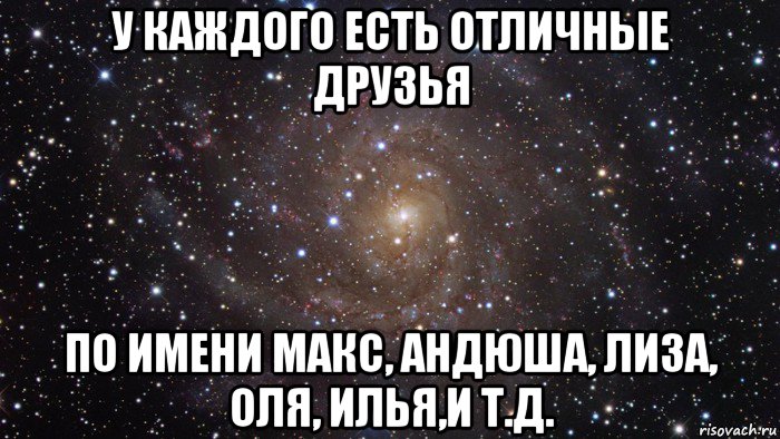 у каждого есть отличные друзья по имени макс, андюша, лиза, оля, илья,и т.д., Мем  Космос (офигенно)