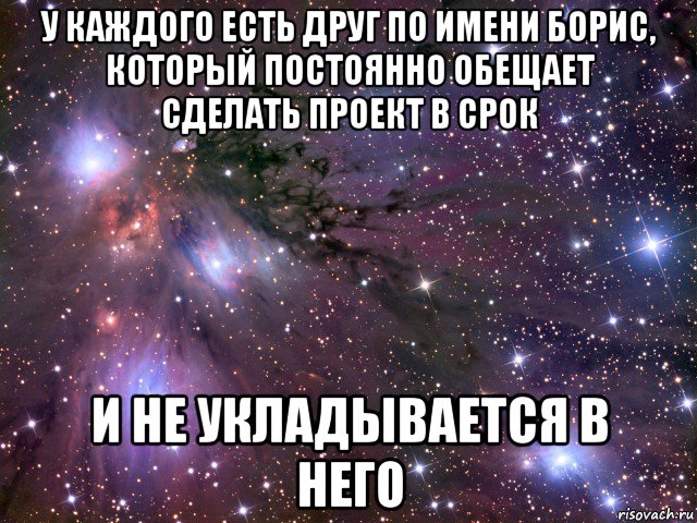 у каждого есть друг по имени борис, который постоянно обещает сделать проект в срок и не укладывается в него, Мем Космос