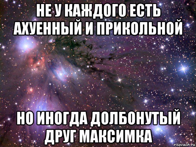 не у каждого есть ахуенный и прикольной но иногда долбонутый друг максимка, Мем Космос