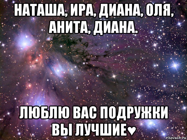 наташа, ира, диана, оля, анита, диана. люблю вас подружки вы лучшие♥, Мем Космос