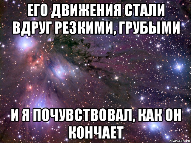 его движения стали вдруг резкими, грубыми и я почувствовал, как он кончает, Мем Космос