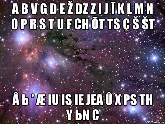 a b v g d e ž dz z i j ī k l m n o p r s t u f ch ōt ts ç š št â ь ’ æ iu is ie jea û x ps th y ьn c, Мем Космос