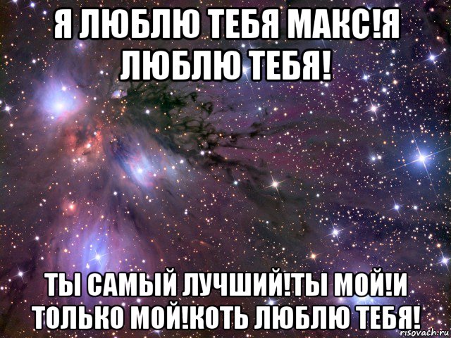 я люблю тебя макс!я люблю тебя! ты самый лучший!ты мой!и только мой!коть люблю тебя!, Мем Космос