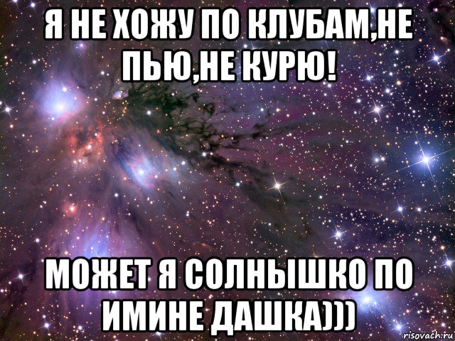 я не хожу по клубам,не пью,не курю! может я солнышко по имине дашка))), Мем Космос