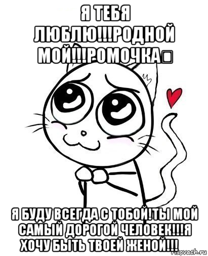 я тебя люблю!!!родной мой!!!ромочка♡ я буду всегда с тобой!ты мой самый дорогой человек!!!я хочу быть твоей женой!!!♡