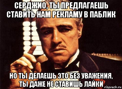 серджио, ты предлагаешь ставить нам рекламу в паблик но ты делаешь это без уважения, ты даже не ставишь лайки, Мем крестный отец