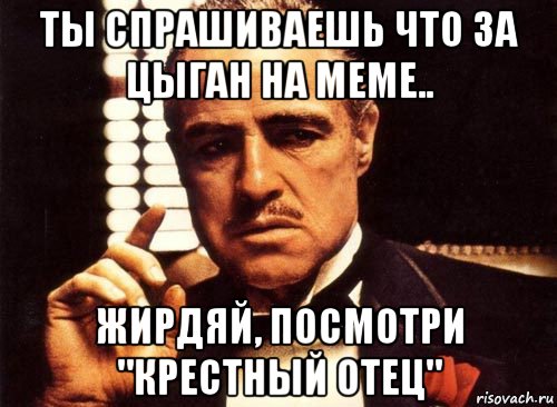 ты спрашиваешь что за цыган на меме.. жирдяй, посмотри "крестный отец", Мем крестный отец