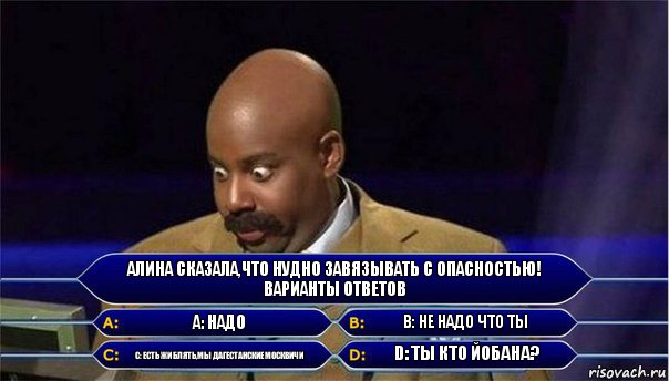 Алина сказала,что нудно завязывать с опасностью! Варианты ответов А: Надо В: Не надо что ты С: Есть жи блять,мы дагестанские Москвичи D: Ты кто йобана?, Комикс      Кто хочет стать миллионером