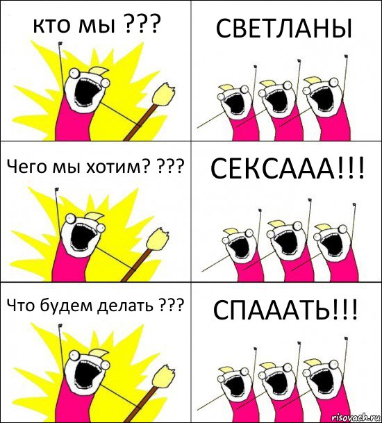 кто мы ??? СВЕТЛАНЫ Чего мы хотим? ??? СЕКСААА!!! Что будем делать ??? СПАААТЬ!!!