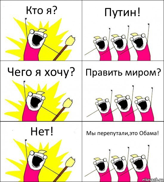 Кто я? Путин! Чего я хочу? Править миром? Нет! Мы перепутали,это Обама!