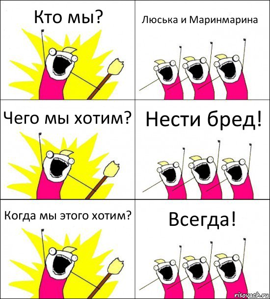 Кто мы? Люська и Маринмарина Чего мы хотим? Нести бред! Когда мы этого хотим? Всегда!