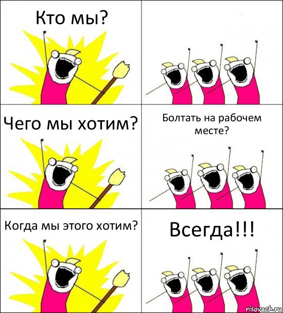 Кто мы?  Чего мы хотим? Болтать на рабочем месте? Когда мы этого хотим? Всегда!!!