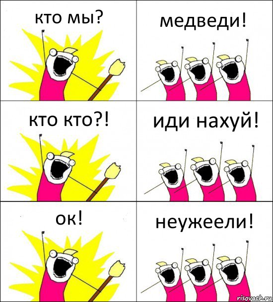 кто мы? медведи! кто кто?! иди нахуй! ок! неужеели!