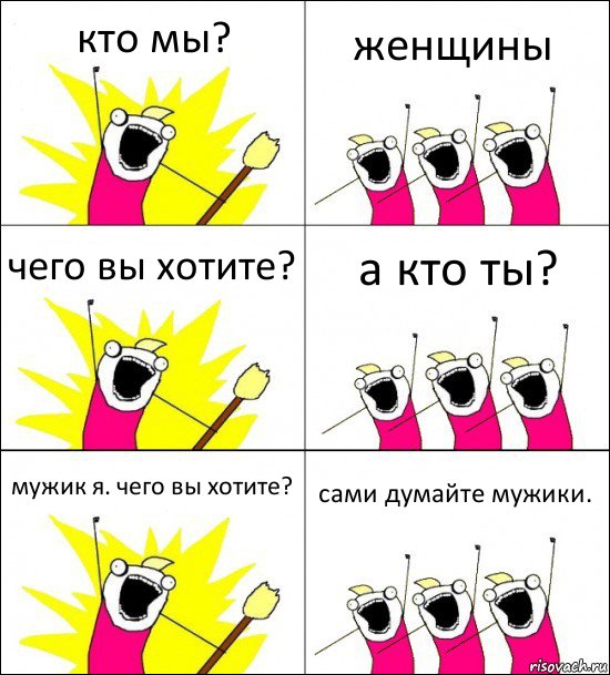 кто мы? женщины чего вы хотите? а кто ты? мужик я. чего вы хотите? сами думайте мужики.