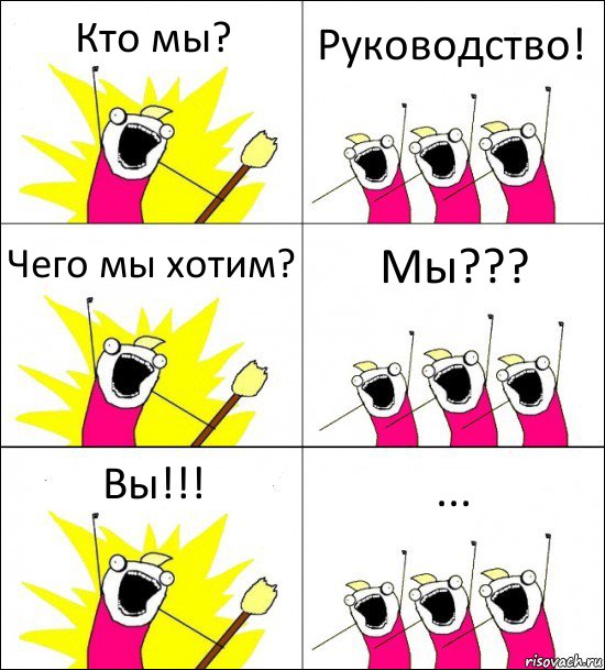 Кто мы? Руководство! Чего мы хотим? Мы??? Вы!!! ...