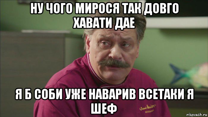 ну чого мирося так довго хавати дае я б соби уже наварив всетаки я шеф, Мем Кухня