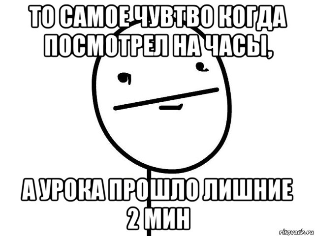 то самое чувтво когда посмотрел на часы, а урока прошло лишние 2 мин, Мем Покерфэйс