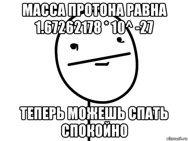 масса протона равна 1.67262178 * 10^ -27 теперь можешь спать спокойно, Мем Покерфэйс