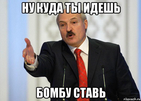 ну куда ты идешь бомбу ставь, Мем лукашенко