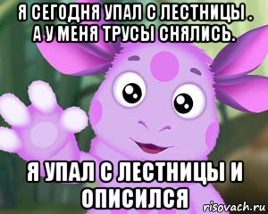 я сегодня упал с лестницы . а у меня трусы снялись. я упал с лестницы и описился