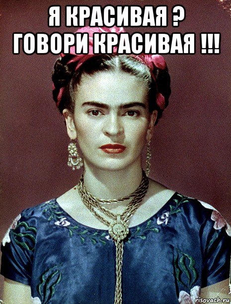 я красивая ? говори красивая !!! , Мем Magdalena Carmen Frieda Kahlo Ca