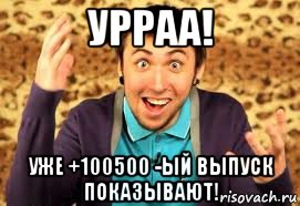 урраа! уже +100500 -ый выпуск показывают!