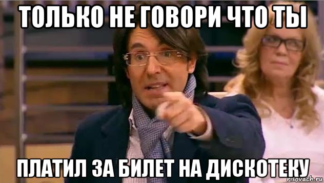 только не говори что ты платил за билет на дискотеку, Мем Андрей Малахов