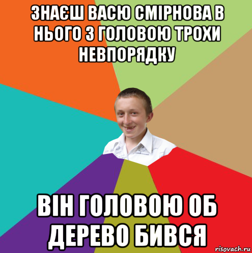 знаєш васю смірнова в нього з головою трохи невпорядку він головою об дерево бився, Мем  малый паца