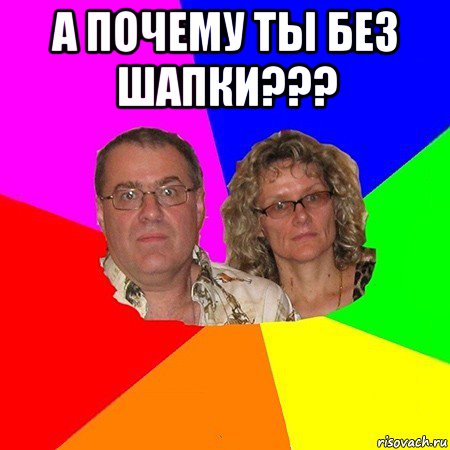 а почему ты без шапки??? , Мем  Типичные родители