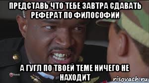 представь что тебе завтра сдавать реферат по философии а гугл по твоей теме ничего не находит