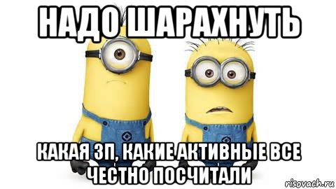 надо шарахнуть какая зп, какие активные все честно посчитали, Мем Миньоны