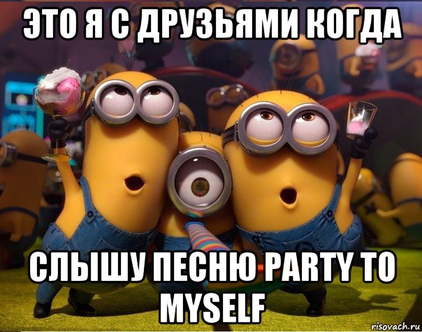 это я с друзьями когда слышу песню party to myself, Мем   миньоны