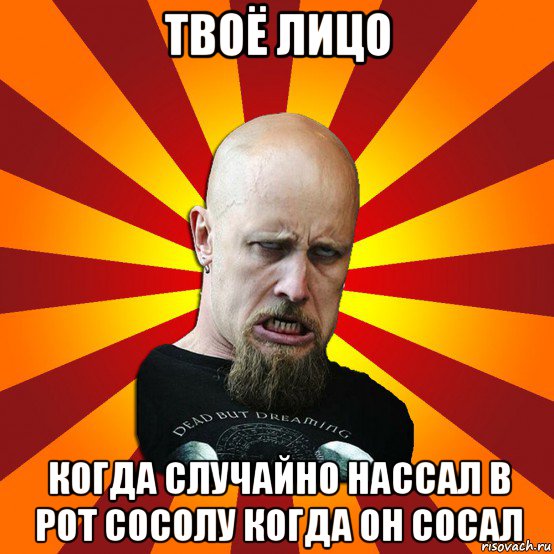 твоё лицо когда случайно нассал в рот сосолу когда он сосал, Мем Мое лицо когда