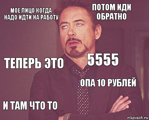 МОЕ ЛИЦО КОГДА НАДО ИДТИ НА РАБОТУ ПОТОМ ИДИ ОБРАТНО ТЕПЕРЬ ЭТО И ТАМ ЧТО ТО ОПА 10 РУБЛЕЙ 5555    , Комикс мое лицо