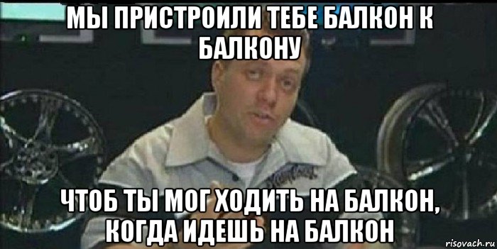 мы пристроили тебе балкон к балкону чтоб ты мог ходить на балкон, когда идешь на балкон, Мем Монитор (тачка на прокачку)