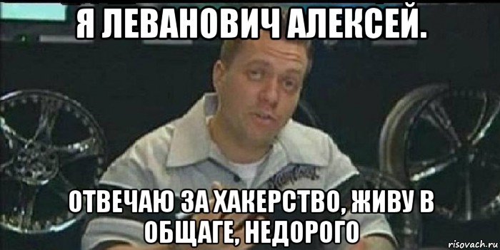 я леванович алексей. отвечаю за хакерство, живу в общаге, недорого, Мем Монитор (тачка на прокачку)