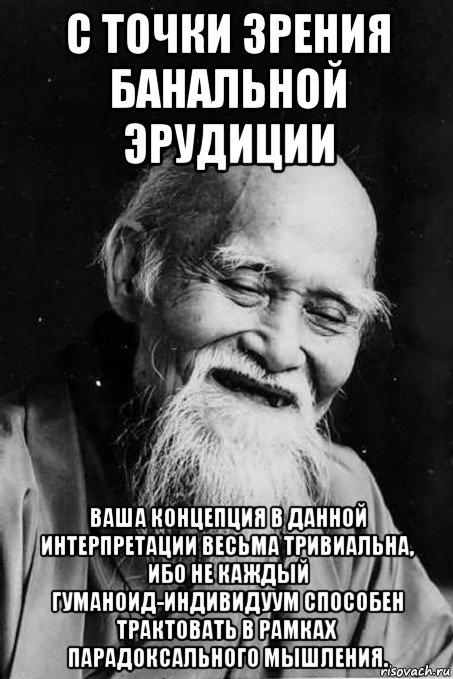 с точки зрения банальной эрудиции ваша концепция в данной интерпретации весьма тривиальна, ибо не каждый гуманоид-индивидуум способен трактовать в рамках парадоксального мышления., Мем мудрец улыбается