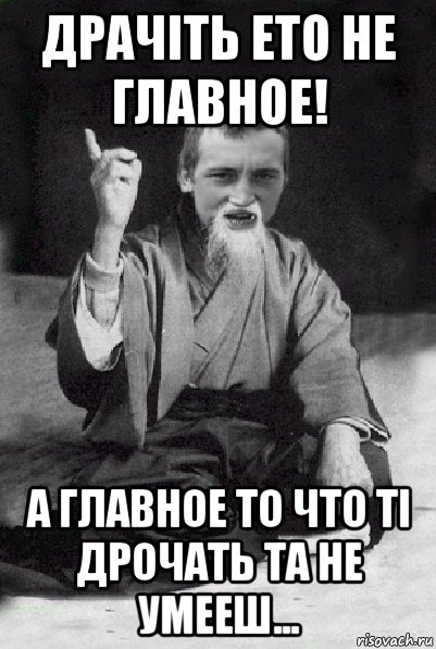 драчіть ето не главное! а главное то что ті дрочать та не умееш..., Мем Мудрий паца