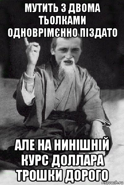 мутить з двома тьолками одноврімєнно піздато але на нинішній курс доллара трошки дорого, Мем Мудрий паца