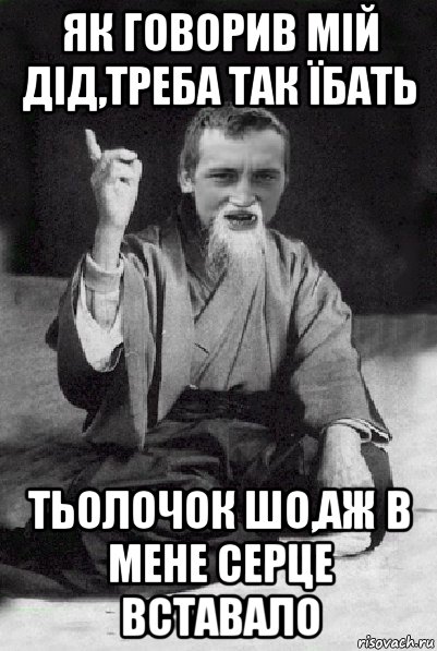 як говорив мій дід,треба так їбать тьолочок шо,аж в мене серце вставало, Мем Мудрий паца