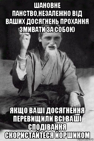 шановне панство,незалежно від ваших досягнень прохання змивати за собою якщо ваші досягнення перевищили всі ваші сподівання скористайтеся йоршиком, Мем Мудрий паца