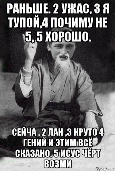 раньше. 2 ужас, 3 я тупой,4 почиму не 5, 5 хорошо. сейча . 2 лан ,3 круто 4 гений и этим всё сказано, 5 исус чёрт возми, Мем Мудрий паца