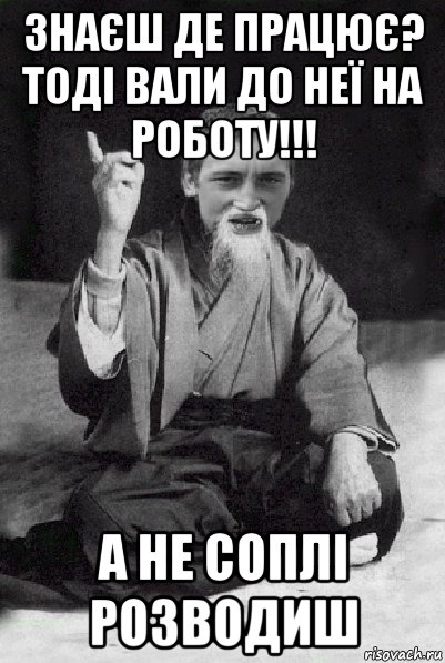 знаєш де працює? тоді вали до неї на роботу!!! а не соплі розводиш, Мем Мудрий паца