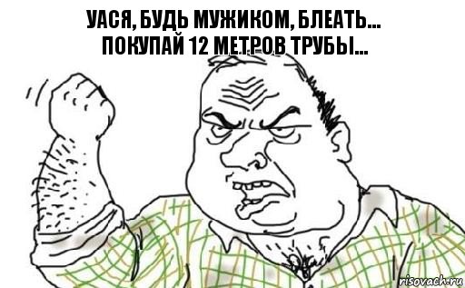 Уася, будь мужиком, блеать...
Покупай 12 метров трубы..., Комикс Мужик блеать